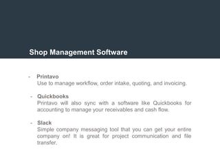 Shop Management Software
- Printavo
Use to manage workflow, order intake, quoting, and invoicing.
- Quickbooks
Printavo will also sync with a software like Quickbooks for
accounting to manage your receivables and cash flow.
- Slack
Simple company messaging tool that you can get your entire
company on! It is great for project communication and file
transfer.
 
