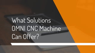 What Solutions
OMNI CNC Machine
Can Offer?
 