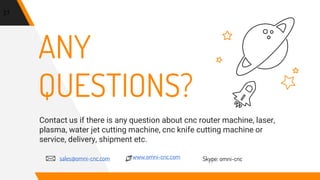 ANY
QUESTIONS?
Contact us if there is any question about cnc router machine, laser,
plasma, water jet cutting machine, cnc knife cutting machine or
service, delivery, shipment etc.
27
sales@omni-cnc.com Skype: omni-cncwww.omni-cnc.com
 