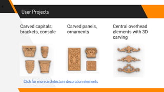 User Projects
Carved capitals,
brackets, console
Carved panels,
ornaments
Central overhead
elements with 3D
carving
4
Click for more architecture decoration elements
 