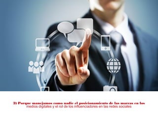 2) Porque manejamos como nadie el posicionamiento de las marcas en los
medios digitales y el rol de los influenciadores en las redes sociales
 