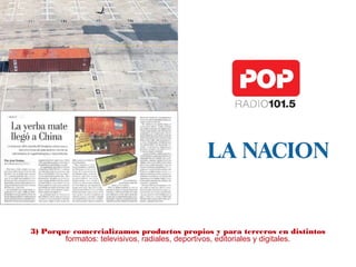 3) Porque comercializamos productos propios y para terceros en distintos
formatos: televisivos, radiales, deportivos, editoriales y digitales.
 