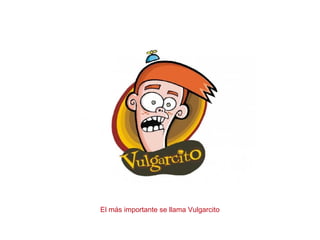El más importante se llama Vulgarcito
 
