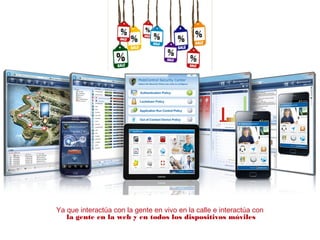 Ya que interactúa con la gente en vivo en la calle e interactúa con
la gente en la web y en todos los dispositivos móviles
 
