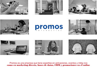 Promos es una empresa que tiene expertise en activaciones, eventos y mktg vivo
como en marketing directo, bases de datos, CRM y promociones en el online
 