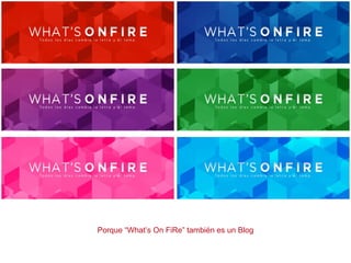 Porque “What’s On FiRe” también es un Blog
 