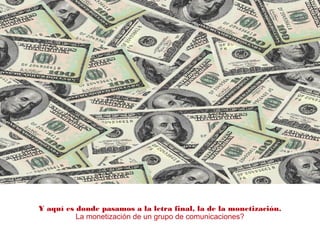 Y aquí es donde pasamos a la letra final, la de la monetización.
La monetización de un grupo de comunicaciones?
 