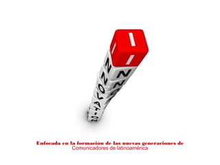 Enfocada en la formación de las nuevas generaciones de
Comunicadores de latinoamérica
 