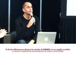Federico Batemarco dictará la cátedra FASHION en su amplio sentido.
Lo avala su experiencia como productor de moda y comunicador.
 