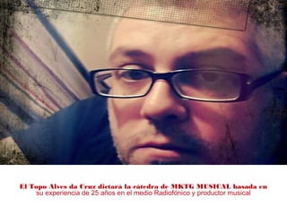 El Topo Alves da Cruz dictará la cátedra de MKTG MUSICAL basada en
su experiencia de 25 años en el medio Radiofónico y productor musical
 