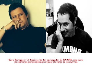 Yayo Enríquez y el Gurú serán los encargados de EXAMS, una serie
de exámenes quincenales para evaluar el avance de los alumnos
 