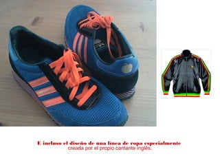 E incluso el diseño de una línea de ropa especialmente
creada por el propio cantante inglés.
 