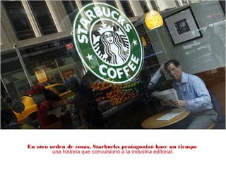 En otro orden de cosas, Starbucks protagonizó hace un tiempo
una historia que convulsionó a la industria editorial.
 
