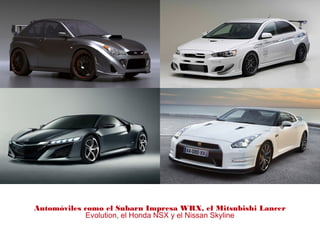 Automóviles como el Subaru Impresa WRX, el Mitsubishi Lancer
Evolution, el Honda NSX y el Nissan Skyline
 