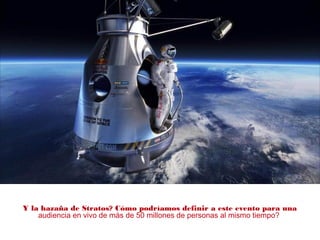 Y la hazaña de Stratos? Cómo podríamos definir a este evento para una
audiencia en vivo de más de 50 millones de personas al mismo tiempo?
 