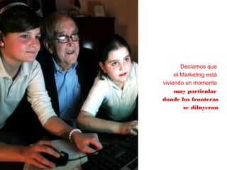 Decíamos que
el Marketing está
viviendo un momento
muy particular
donde las fronteras
se diluyeron
 