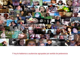Y hoy le hablamos a audiencias agrupadas por sentido de pertenencia
 