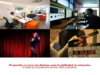 Preparados en áreas tan distintas como la publicidad, la animación,
el stand up, la producción de cine, radio y televisión.
 