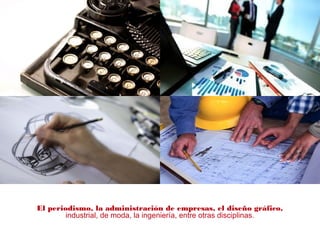 El periodismo, la administración de empresas, el diseño gráfico,
industrial, de moda, la ingeniería, entre otras disciplinas.
 