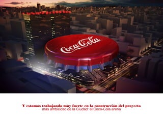 Y estamos trabajando muy fuerte en la construcción del proyecto
más ambicioso de la Ciudad: el Coca-Cola arena
 