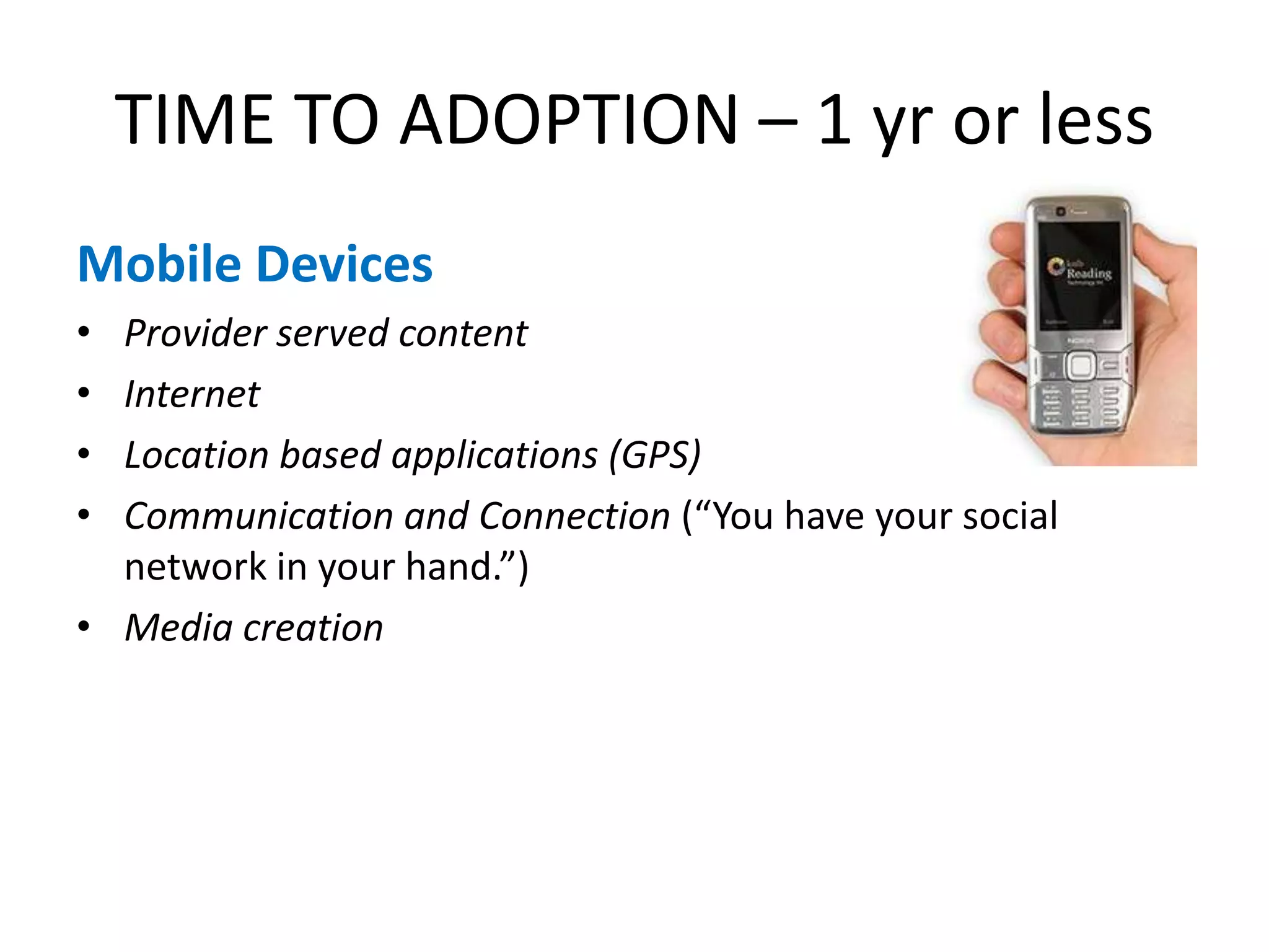 TIME TO ADOPTION – 1 yr or lessMobile DevicesProvider served content InternetLocation based applications (GPS)Communication and Connection (“You have your social network in your hand.”)Media creation