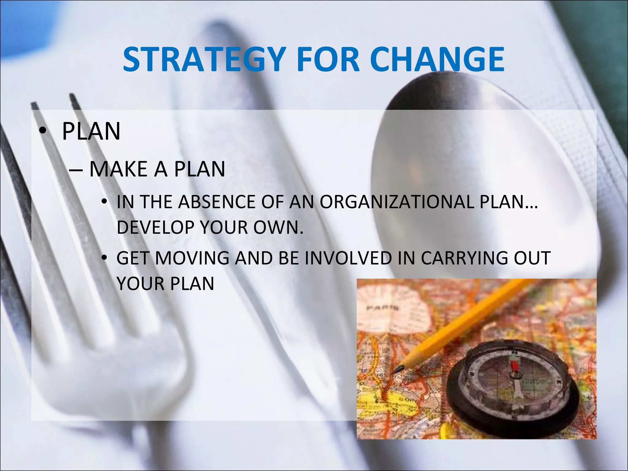 STRATEGY FOR CHANGE PLAN MAKE A PLAN IN THE ABSENCE OF AN ORGANIZATIONAL PLAN…DEVELOP YOUR OWN. GET MOVING AND BE INVOLVED IN CARRYING OUT YOUR PLAN 