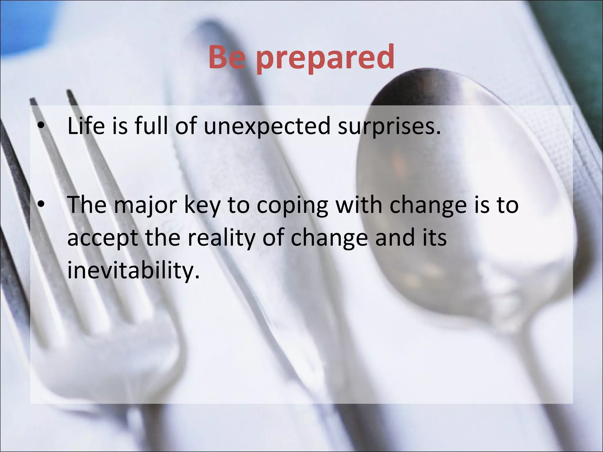 Be prepared Life is full of unexpected surprises. The major key to coping with change is to accept the reality of change and its inevitability. 
