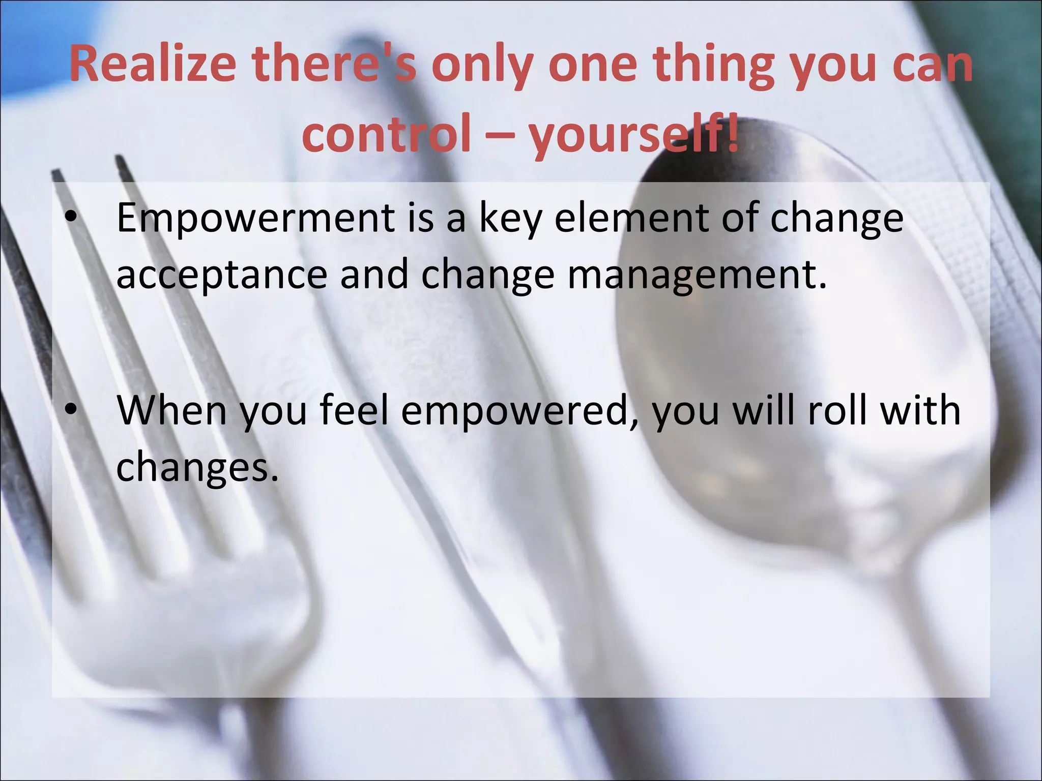 Realize there's only one thing you can control – yourself! Empowerment is a key element of change acceptance and change management.  When you feel empowered, you will roll with changes.  