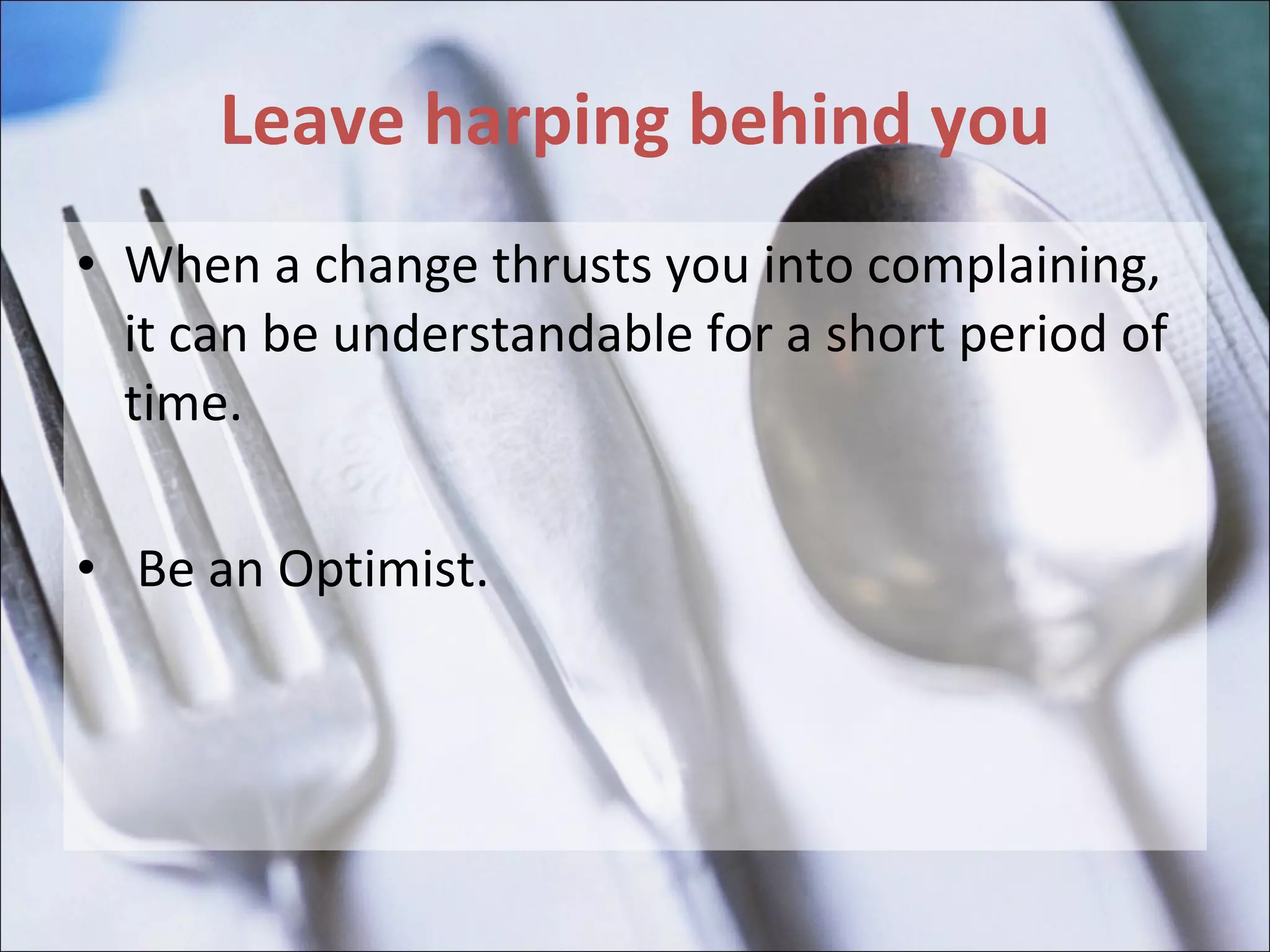 Leave harping behind you When a change thrusts you into complaining, it can be understandable for a short period of time.  Be an Optimist. 