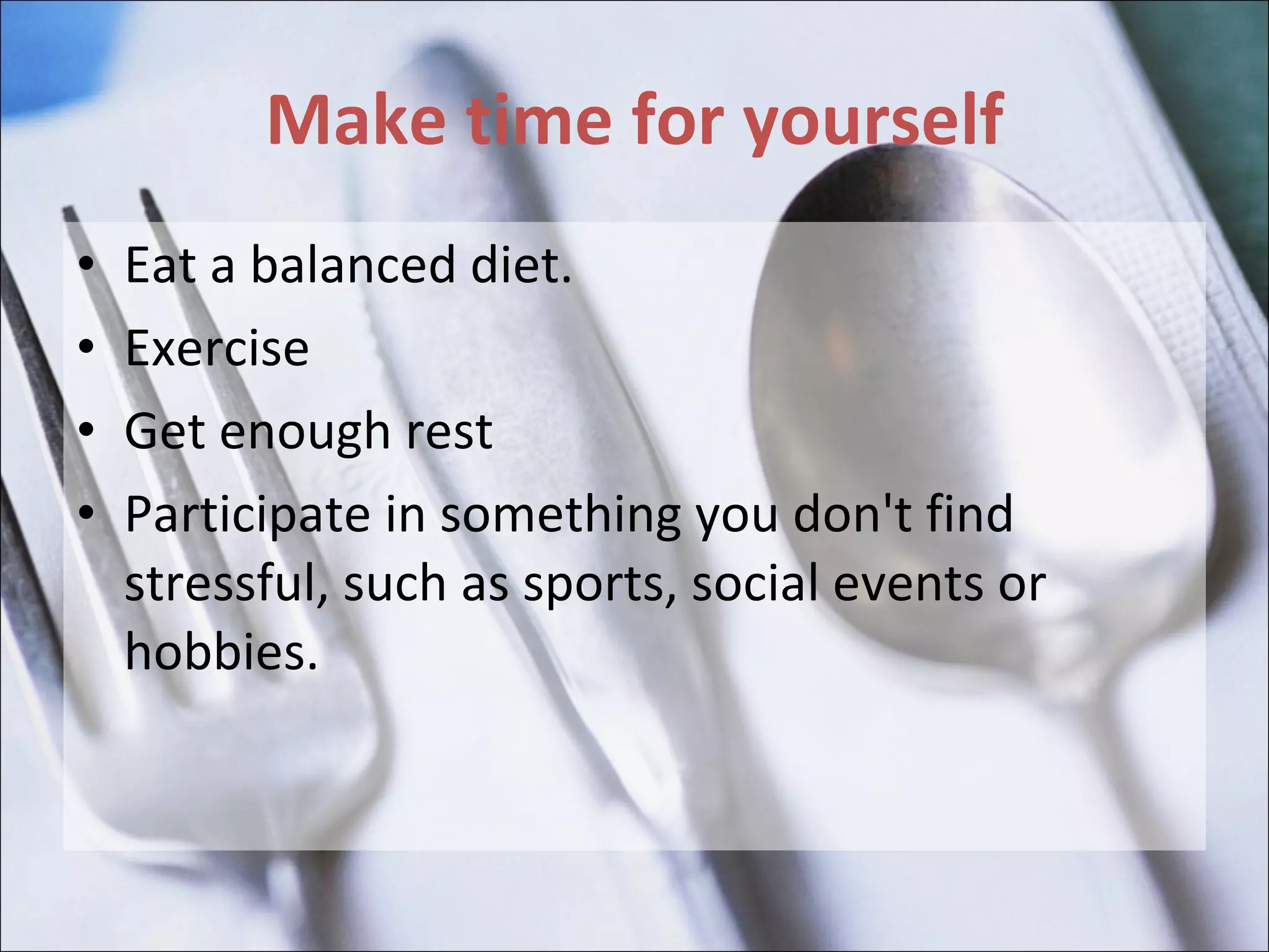 Make time for yourself Eat a balanced diet. Exercise Get enough rest Participate in something you don't find stressful, such as sports, social events or hobbies. 