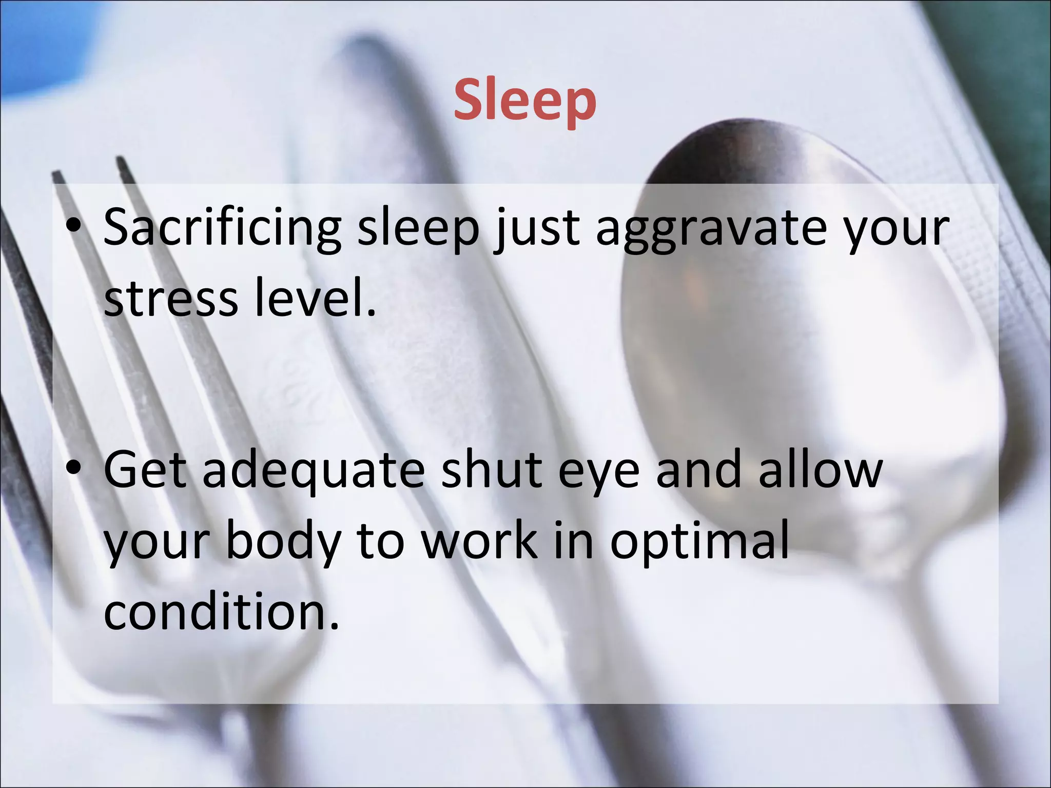 Sleep Sacrificing sleep just aggravate your stress level.  Get adequate shut eye and allow your body to work in optimal condition. 