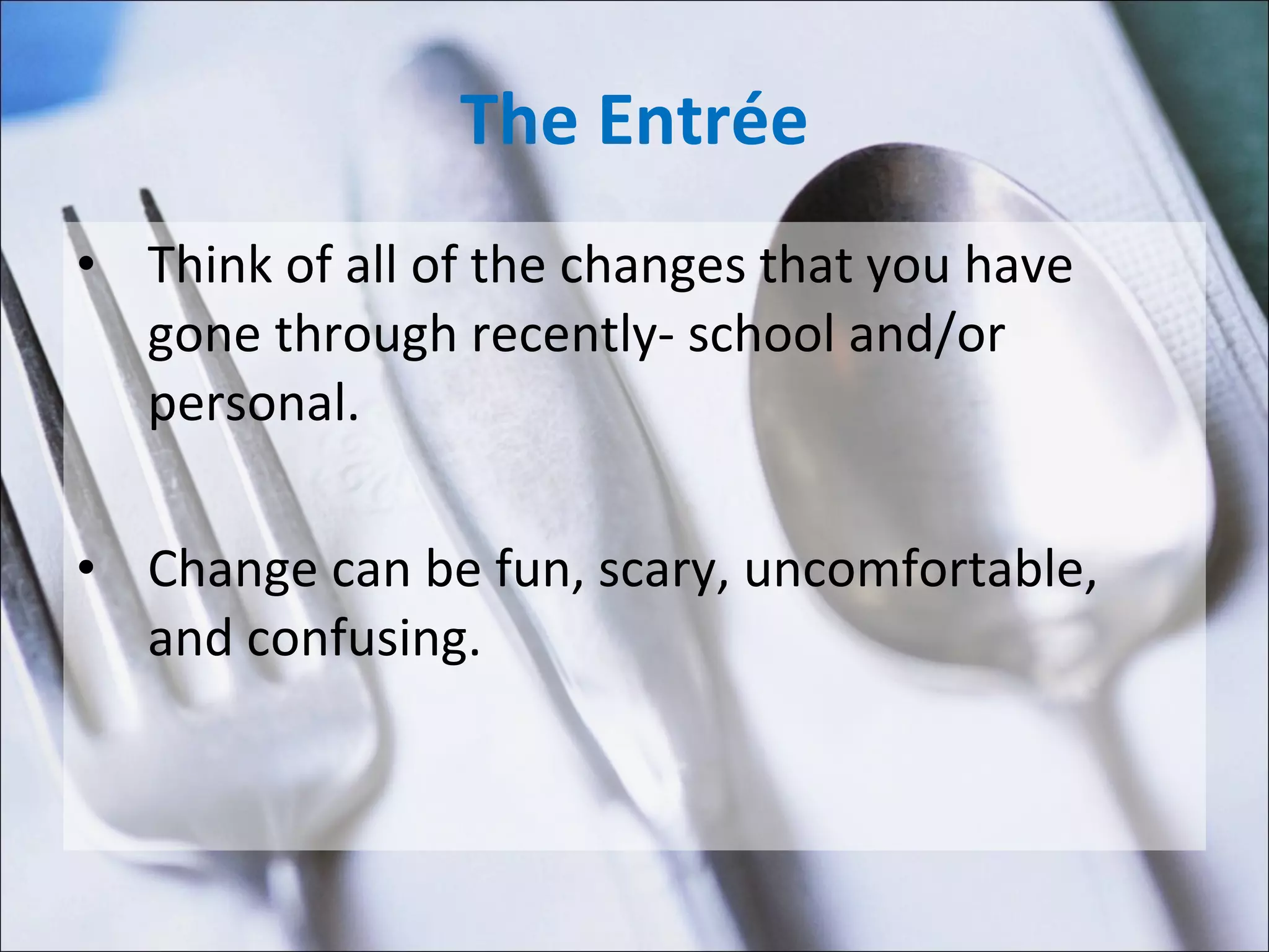 The Entrée Think of all of the changes that you have gone through recently- school and/or personal.  Change can be fun, scary, uncomfortable, and confusing.  