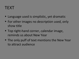 TEXT Language used is simplistic, yet dramatic For other images no description used, only show title Top right-hand corner, calendar image, reminds us about New Year The only puff of text mentions the New Year to attract audience 