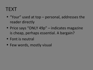 TEXT “ Your” used at top – personal, addresses the reader directly Price says “ONLY 49p” – indicates magazine is cheap, perhaps essential. A bargain? Font is neutral  Few words, mostly visual 