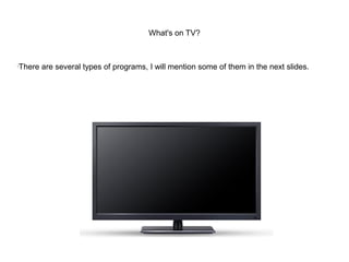 What's on TV?

There are several types of programs, I will mention some of them in the next slides.
 