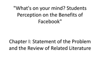 "What's on your mind? Students
Perception on the Benefits of
Facebook"
Chapter I: Statement of the Problem
and the Review of Related Literature
 