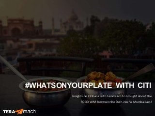 #WHATSONYOURPLATE WITH CITI
Insights on Citibank with TeraReach to brought about the
FOOD WAR between the Delh-ites Vs Mumbaikars!
 