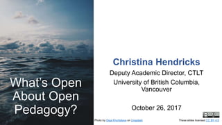 Christina Hendricks
Deputy Academic Director, CTLT
University of British Columbia,
Vancouver
October 26, 2017
What’s Open
About Open
Pedagogy?
Photo by Giga Khurtsilava on Unsplash These slides licensed CC BY 4.0
 