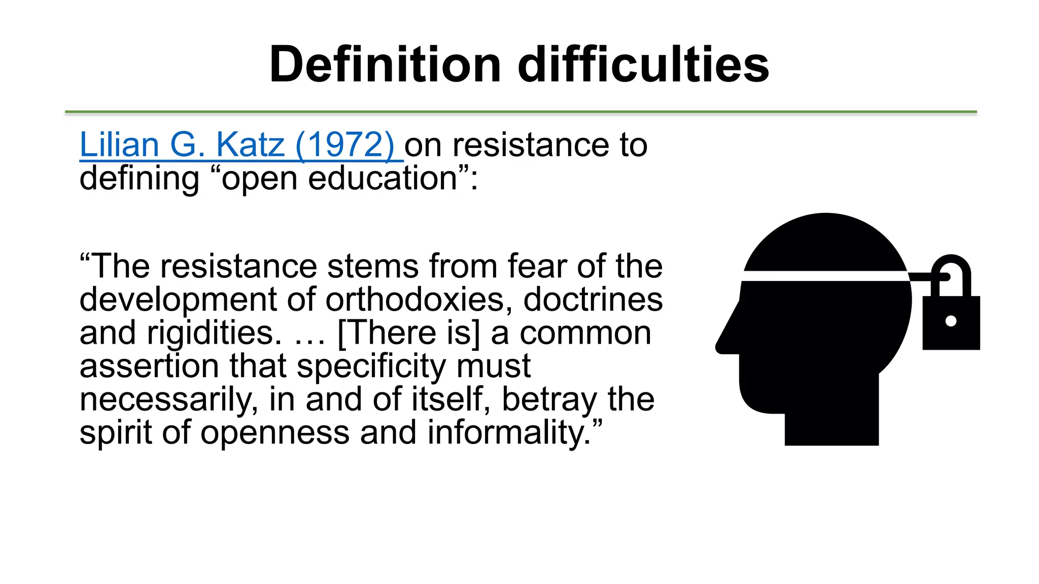 Definition difficulties
Lilian G. Katz (1972) on resistance to
defining “open education”:
“The resistance stems from fear of the
development of orthodoxies, doctrines
and rigidities. … [There is] a common
assertion that specificity must
necessarily, in and of itself, betray the
spirit of openness and informality.”
 