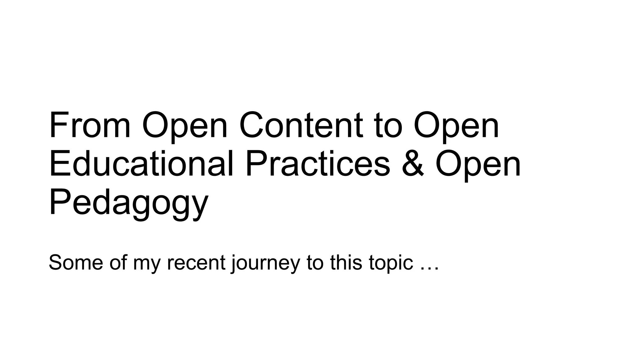 From Open Content to Open
Educational Practices & Open
Pedagogy
Some of my recent journey to this topic …
 