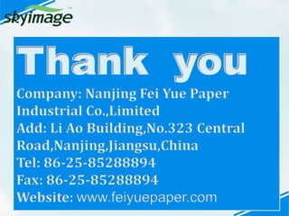 Thank you
Company: Nanjing Fei Yue Paper
Industrial Co.,Limited
Add: Li Ao Building,No.323 Central
Road,Nanjing,Jiangsu,Ch...