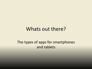 Whats out there?

The types of apps for smartphones
           and tablets
 