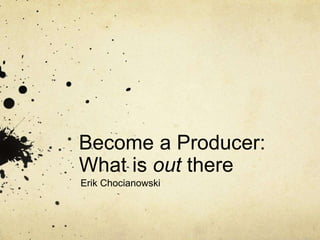 Become a Producer: 
What is out there 
Erik Chocianowski 
 