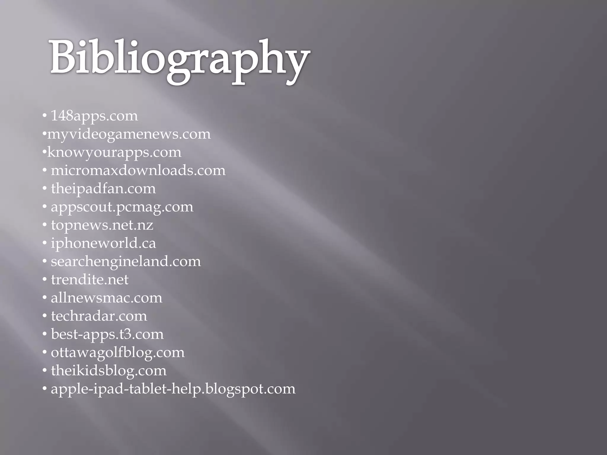 • 148apps.com
•myvideogamenews.com
•knowyourapps.com
• micromaxdownloads.com
• theipadfan.com
• appscout.pcmag.com
• topnews.net.nz
• iphoneworld.ca
• searchengineland.com
• trendite.net
• allnewsmac.com
• techradar.com
• best-apps.t3.com
• ottawagolfblog.com
• theikidsblog.com
• apple-ipad-tablet-help.blogspot.com
 