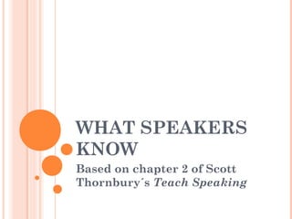 WHAT SPEAKERS
KNOW
Based on chapter 2 of Scott
Thornbury´s Teach Speaking
 