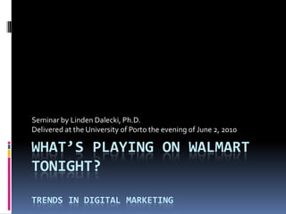 Seminar by Linden Dalecki, Ph.D.
Delivered at the University of Porto the evening of June 2, 2010

WHAT’S PLAYING ON WALMART
TONIGHT?

TRENDS IN DIGITAL MARKETING
 