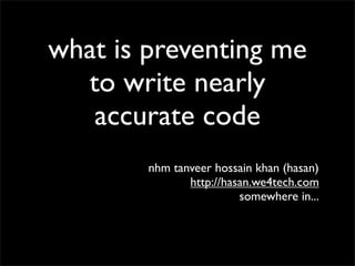 what is preventing me
  to write nearly
   accurate code
        nhm tanveer hossain khan (hasan)
               http://hasan.we4tech.com
                         somewhere in...
 