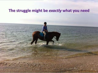 The struggle might be exactly what you need
 