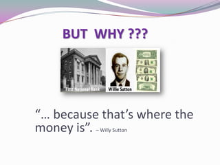 BUT WHY ???
“… because that’s where the
money is”. – Willy Sutton
 