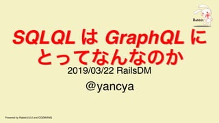 SQLQL は GraphQL に
とってなんなのか
SQLQL は GraphQL に
とってなんなのか
2019/03/22 RailsDM
@yancya
Powered by Rabbit 2.2.2 and COZMIXNG
 